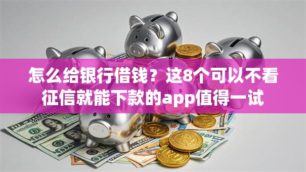 怎么给银行借钱?这8个可以不看征信就能下款的app值得一试 怎么给银行借钱?这8个可以不看征信就能下款的app值得一试