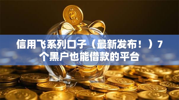 信用飞系列口子(最新发布!)7个黑户也能借款的平台 信用飞系列口子(最新发布!)7个黑户也能借款的平台