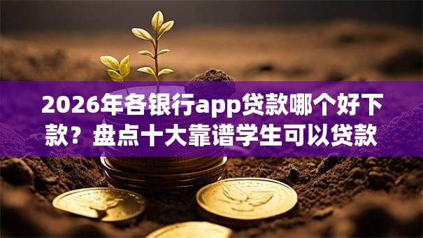 2026年各银行app贷款哪个好下款？盘点十大靠谱学生可以贷款的平台