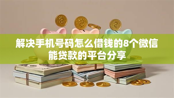 解决手机号码怎么借钱的8个微信能贷款的平台分享 解决手机号码怎么借钱的8个微信能贷款的平台分享