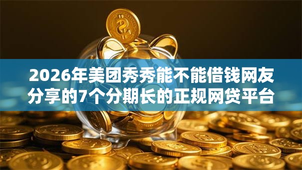 2026年美团秀秀能不能借钱网友分享的7个分期长的正规网贷平台我觉得不错! 2026年美团秀秀能不能借钱网友分享的7个分期长的正规网贷平台我觉得不错!