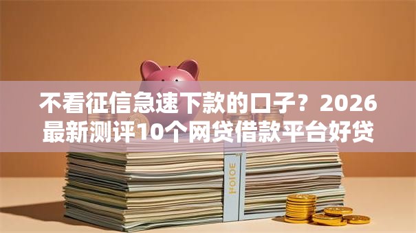 不看征信急速下款的口子?2026最新测评10个网贷借款平台好贷 不看征信急速下款的口子?2026最新测评10个网贷借款平台好贷
