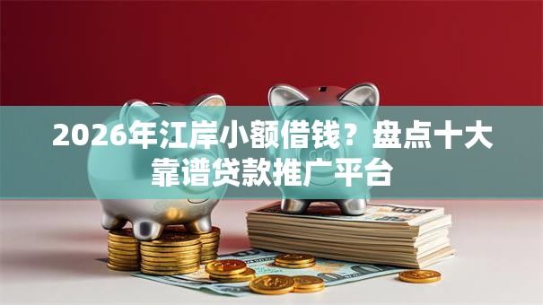 2026年江岸小额借钱?盘点十大靠谱贷款推广平台 2026年江岸小额借钱?盘点十大靠谱贷款推广平台