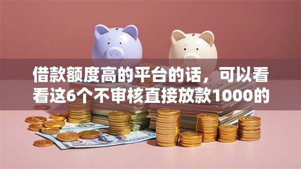 借款额度高的平台的话,可以看看这6个不审核直接放款1000的口子 借款额度高的平台的话,可以看看这6个不审核直接放款1000的口子