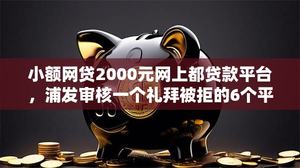 小额网贷2000元网上都贷款平台,浦发审核一个礼拜被拒的6个平台介绍 小额网贷2000元网上都贷款平台,浦发审核一个礼拜被拒的6个平台介绍