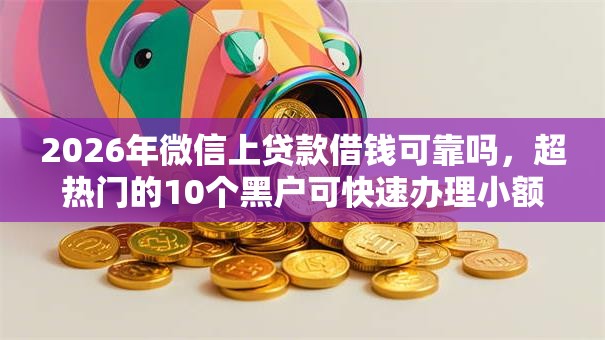 2026年微信上贷款借钱可靠吗,超热门的10个黑户可快速办理小额贷款业务的软件推荐 2026年微信上贷款借钱可靠吗,超热门的10个黑户可快速办理小额贷款业务的软件推荐