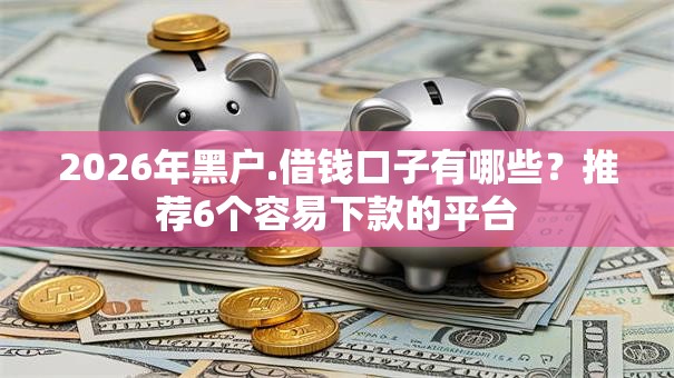 2026年黑户.借钱口子有哪些?推荐6个容易下款的平台 2026年黑户.借钱口子有哪些?推荐6个容易下款的平台