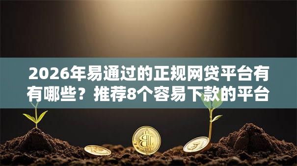 2026年易通过的正规网贷平台有有哪些？推荐8个容易下款的平台