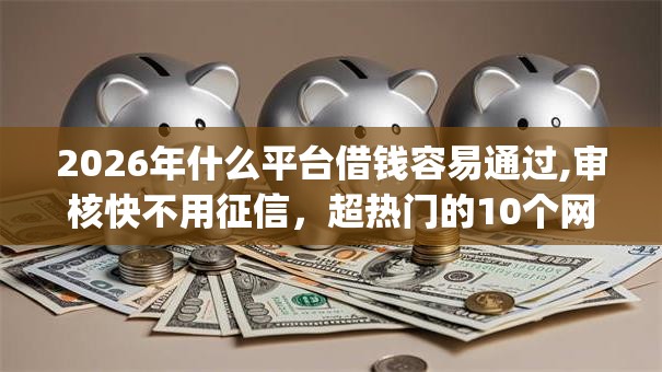2026年什么平台借钱容易通过,审核快不用征信,超热门的10个网贷平台p2p前十名推荐 2026年什么平台借钱容易通过,审核快不用征信,超热门的10个网贷平台p2p前十名推荐