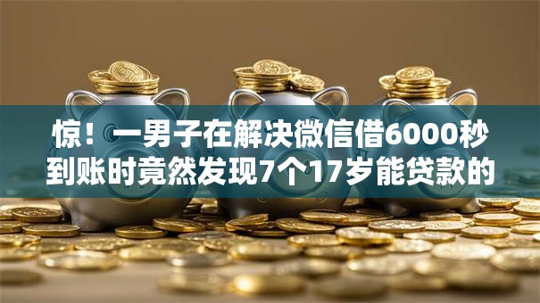 惊!一男子在解决微信借6000秒到账时竟然发现7个17岁能贷款的平台,事后分享了出来 惊!一男子在解决微信借6000秒到账时竟然发现7个17岁能贷款的平台,事后分享了出来