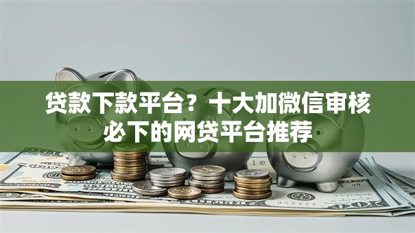 贷款下款平台?十大加微信审核必下的网贷平台推荐 贷款下款平台?十大加微信审核必下的网贷平台推荐