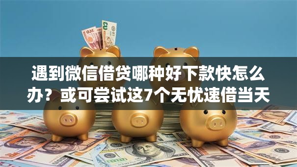 遇到微信借贷哪种好下款快怎么办?或可尝试这7个无忧速借当天放款的app 遇到微信借贷哪种好下款快怎么办?或可尝试这7个无忧速借当天放款的app