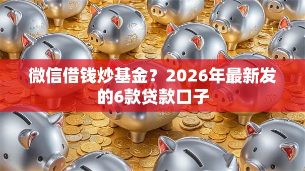 微信借钱炒基金?2026年最新发的6款贷款口子 微信借钱炒基金?2026年最新发的6款贷款口子