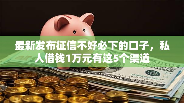 最新发布征信不好必下的口子,私人借钱1万元有这5个渠道 最新发布征信不好必下的口子,私人借钱1万元有这5个渠道