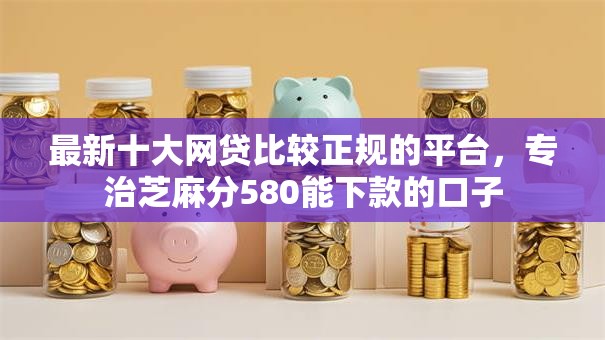最新十大网贷比较正规的平台,专治芝麻分580能下款的口子 最新十大网贷比较正规的平台,专治芝麻分580能下款的口子