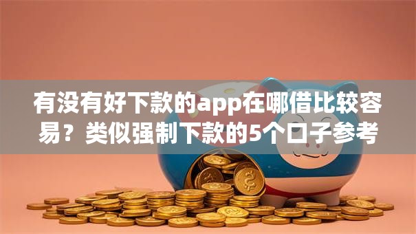 有没有好下款的app在哪借比较容易?类似强制下款的5个口子参考 有没有好下款的app在哪借比较容易?类似强制下款的5个口子参考