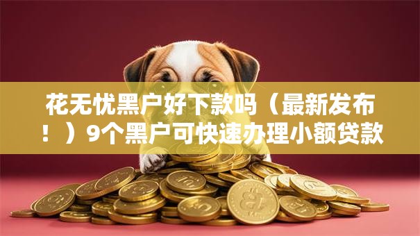 花无忧黑户好下款吗(最新发布!)9个黑户可快速办理小额贷款业务的软件 花无忧黑户好下款吗(最新发布!)9个黑户可快速办理小额贷款业务的软件