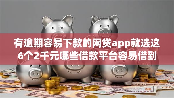 有逾期容易下款的网贷app就选这6个2千元哪些借款平台容易借到钱 有逾期容易下款的网贷app就选这6个2千元哪些借款平台容易借到钱