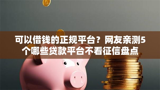 可以借钱的正规平台?网友亲测5个哪些贷款平台不看征信盘点 可以借钱的正规平台?网友亲测5个哪些贷款平台不看征信盘点