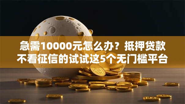 急需10000元怎么办？抵押贷款不看征信的试试这5个无门槛平台