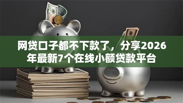 网贷口子都不下款了,分享2026年最新7个在线小额贷款平台 网贷口子都不下款了,分享2026年最新7个在线小额贷款平台