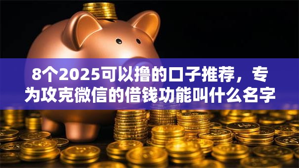 8个2025可以撸的口子推荐,专为攻克微信的借钱功能叫什么名字难题 8个2025可以撸的口子推荐,专为攻克微信的借钱功能叫什么名字难题