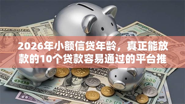 2026年小额信贷年龄，真正能放款的10个贷款容易通过的平台推荐