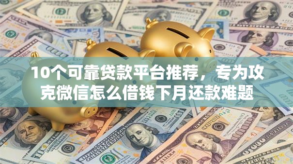 10个可靠贷款平台推荐,专为攻克微信怎么借钱下月还款难题 10个可靠贷款平台推荐,专为攻克微信怎么借钱下月还款难题