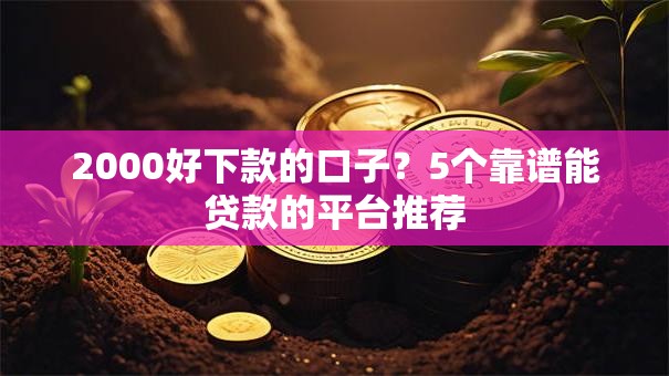 2000好下款的口子?5个靠谱能贷款的平台推荐 2000好下款的口子?5个靠谱能贷款的平台推荐