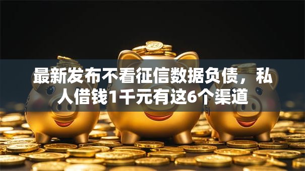 最新发布不看征信数据负债,私人借钱1千元有这6个渠道 最新发布不看征信数据负债,私人借钱1千元有这6个渠道