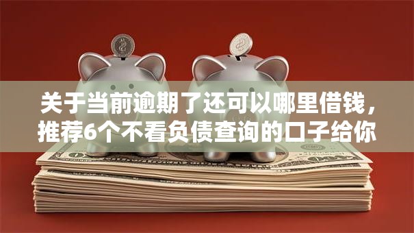 关于当前逾期了还可以哪里借钱,推荐6个不看负债查询的口子给你 关于当前逾期了还可以哪里借钱,推荐6个不看负债查询的口子给你
