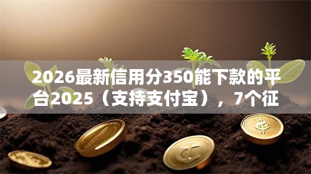 2026最新信用分350能下款的平台2025(支持支付宝),7个征信花黑户都能下款的平台无私分享 2026最新信用分350能下款的平台2025(支持支付宝),7个征信花黑户都能下款的平台无私分享