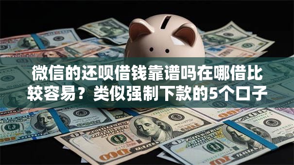 微信的还呗借钱靠谱吗在哪借比较容易?类似强制下款的5个口子参考 微信的还呗借钱靠谱吗在哪借比较容易?类似强制下款的5个口子参考