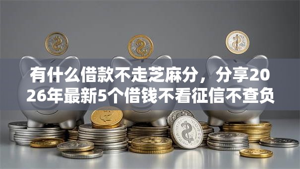 有什么借款不走芝麻分,分享2026年最新5个借钱不看征信不查负债的平台 有什么借款不走芝麻分,分享2026年最新5个借钱不看征信不查负债的平台