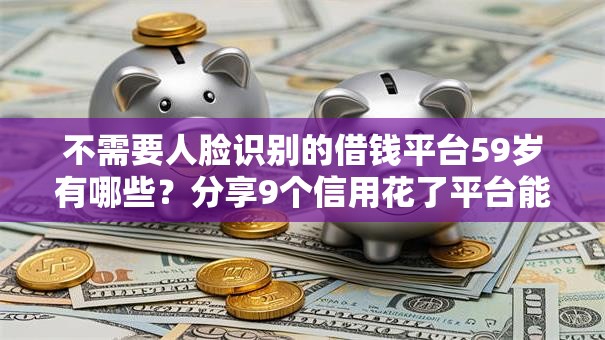 不需要人脸识别的借钱平台59岁有哪些?分享9个信用花了平台能借到钱 不需要人脸识别的借钱平台59岁有哪些?分享9个信用花了平台能借到钱