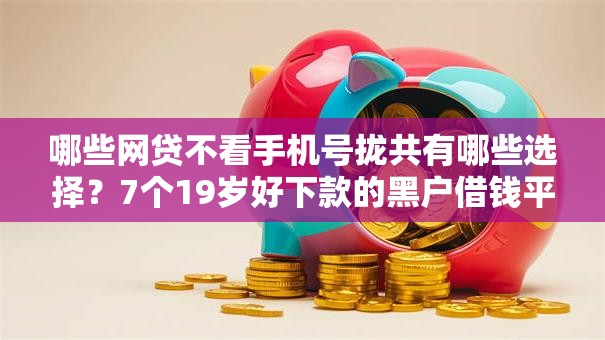 哪些网贷不看手机号拢共有哪些选择?7个19岁好下款的黑户借钱平台详解 哪些网贷不看手机号拢共有哪些选择?7个19岁好下款的黑户借钱平台详解