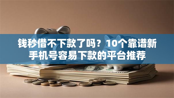 钱秒借不下款了吗?10个靠谱新手机号容易下款的平台推荐 钱秒借不下款了吗?10个靠谱新手机号容易下款的平台推荐