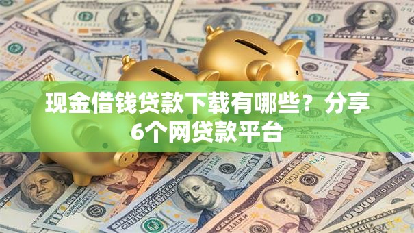 现金借钱贷款下载有哪些?分享6个网贷款平台 现金借钱贷款下载有哪些?分享6个网贷款平台