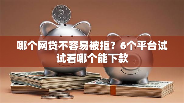 哪个网贷不容易被拒?6个平台试试看哪个能下款 哪个网贷不容易被拒?6个平台试试看哪个能下款