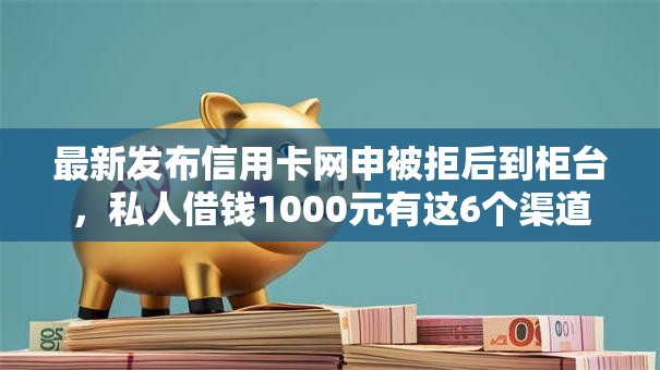 最新发布信用卡网申被拒后到柜台,私人借钱1000元有这6个渠道 最新发布信用卡网申被拒后到柜台,私人借钱1000元有这6个渠道