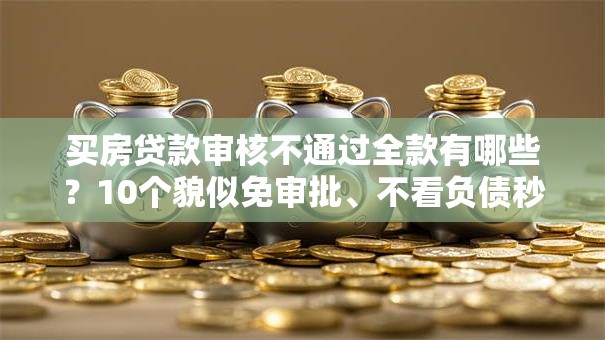 买房贷款审核不通过全款有哪些？10个貌似免审批、不看负债秒下款的网贷软件合集