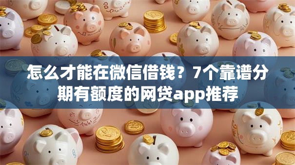 怎么才能在微信借钱?7个靠谱分期有额度的网贷app推荐 怎么才能在微信借钱?7个靠谱分期有额度的网贷app推荐