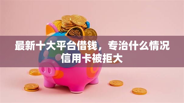 最新十大平台借钱，专治什么情况信用卡被拒大