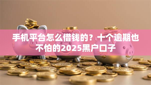 手机平台怎么借钱的？十个逾期也不怕的2025黑户口子