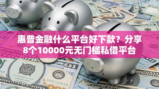 惠普金融什么平台好下款？分享8个10000元无门槛私借平台