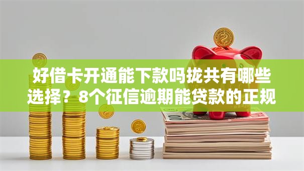 好借卡开通能下款吗拢共有哪些选择？8个征信逾期能贷款的正规平台详解