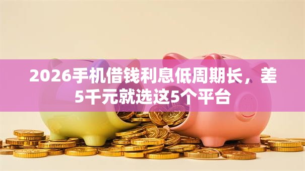 2026手机借钱利息低周期长，差5千元就选这5个平台