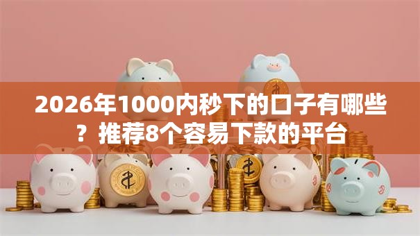 2026年1000内秒下的口子有哪些?推荐8个容易下款的平台 2026年1000内秒下的口子有哪些?推荐8个容易下款的平台