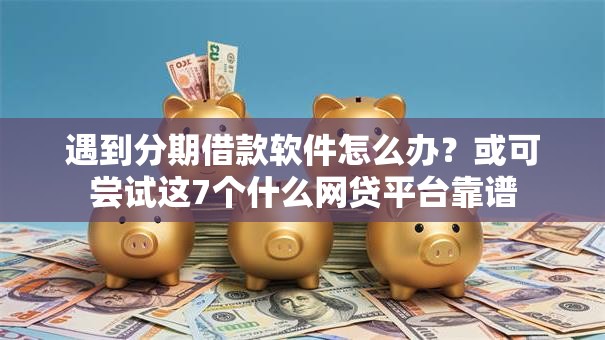遇到分期借款软件怎么办？或可尝试这7个什么网贷平台靠谱