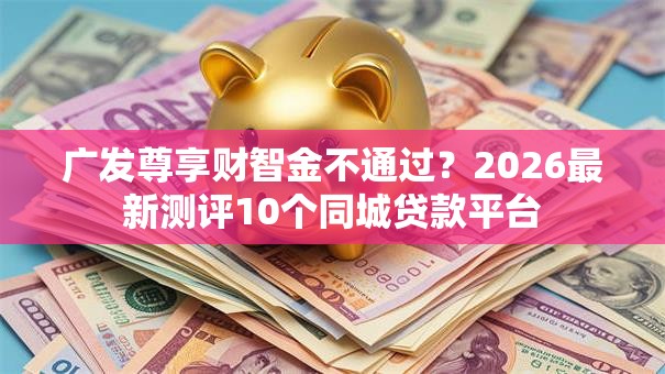 广发尊享财智金不通过？2026最新测评10个同城贷款平台